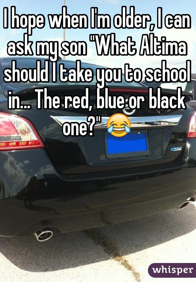 I hope when I'm older, I can ask my son "What Altima should I take you to school in... The red, blue or black one?" 😂