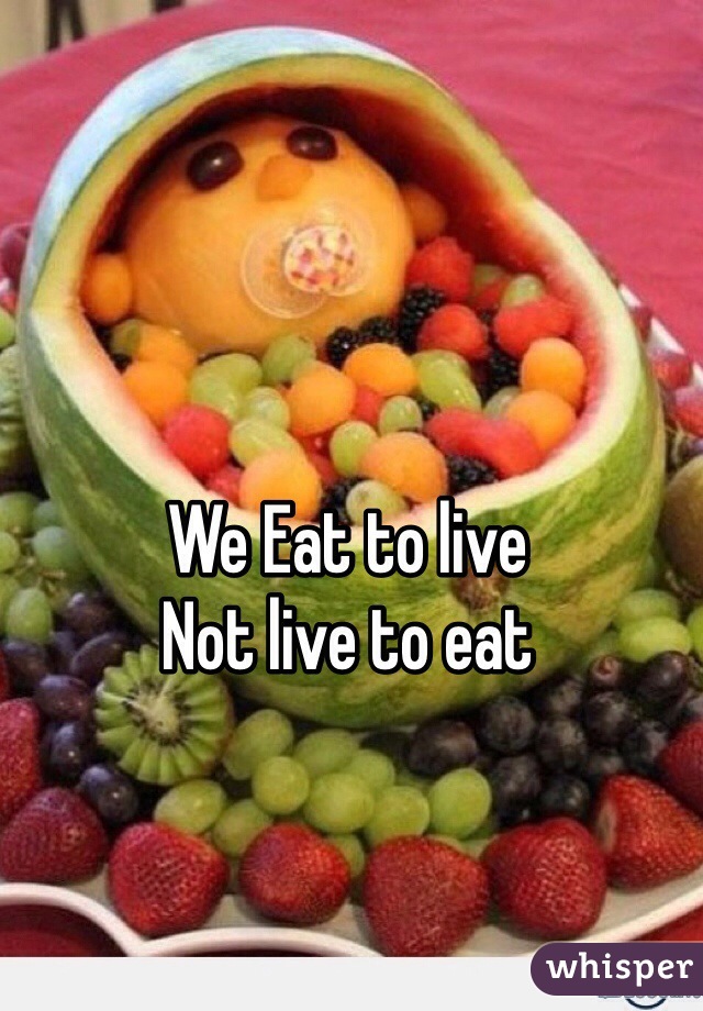 We Eat to live
Not live to eat 