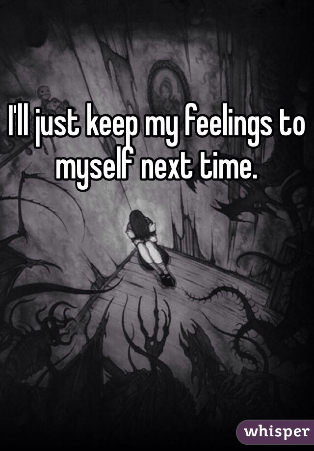 I'll just keep my feelings to myself next time. 