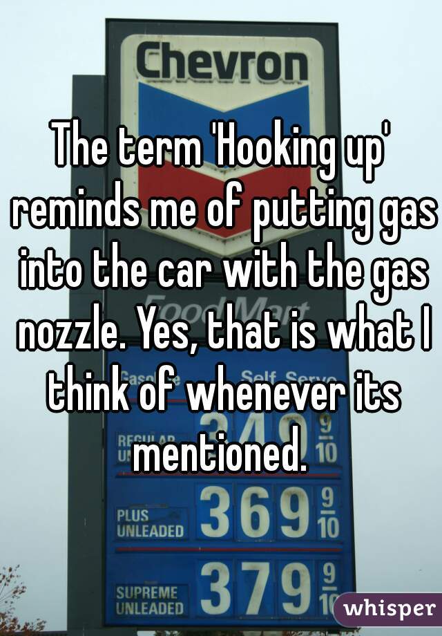 The term 'Hooking up' reminds me of putting gas into the car with the gas nozzle. Yes, that is what I think of whenever its mentioned. 