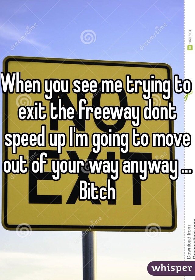 When you see me trying to exit the freeway dont speed up I'm going to move out of your way anyway ... Bitch