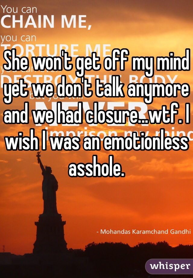 She won't get off my mind yet we don't talk anymore and we had closure...wtf. I wish I was an emotionless asshole. 