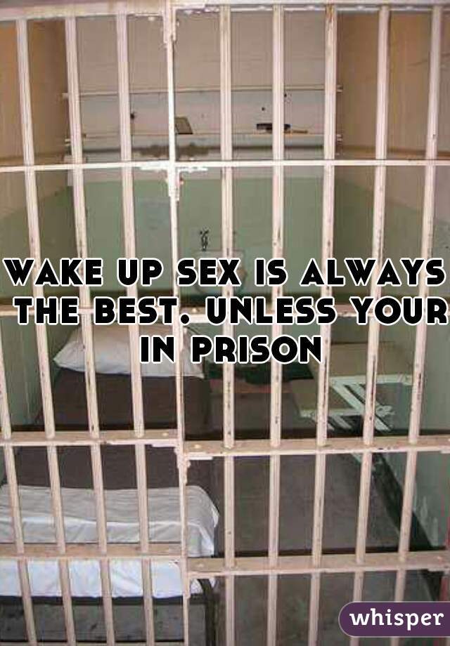 wake up sex is always the best. unless your in prison