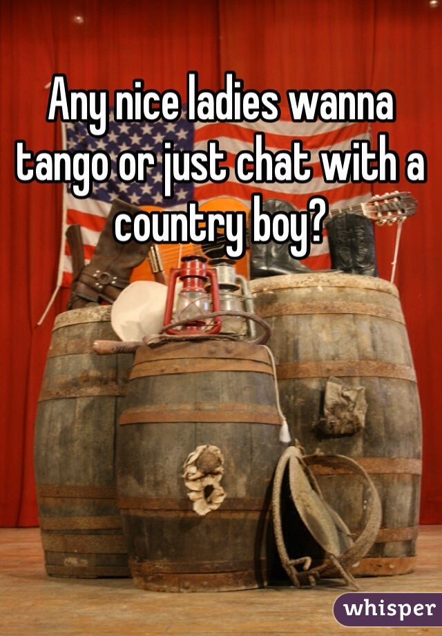 Any nice ladies wanna tango or just chat with a country boy?
