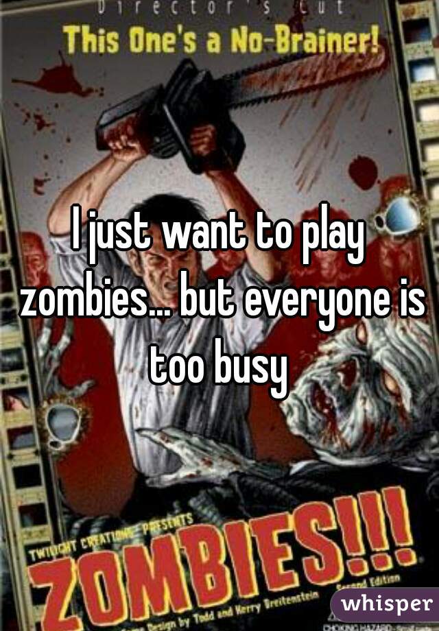 I just want to play zombies... but everyone is too busy 