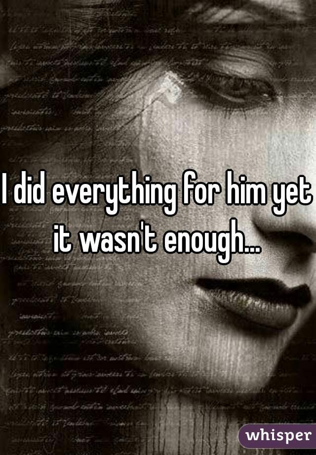 I did everything for him yet it wasn't enough... 