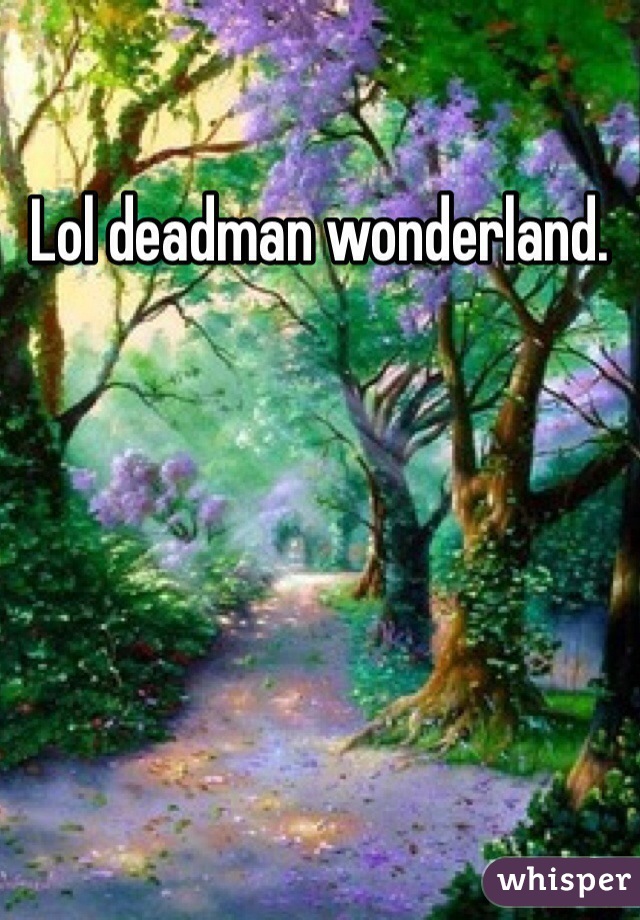 Lol deadman wonderland.