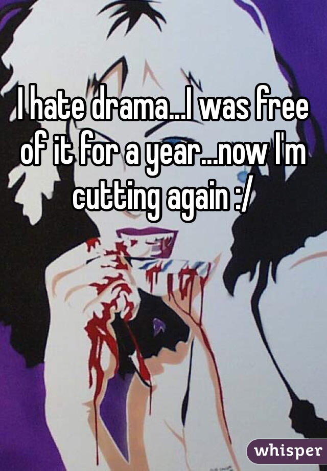 I hate drama...I was free of it for a year...now I'm cutting again :/ 