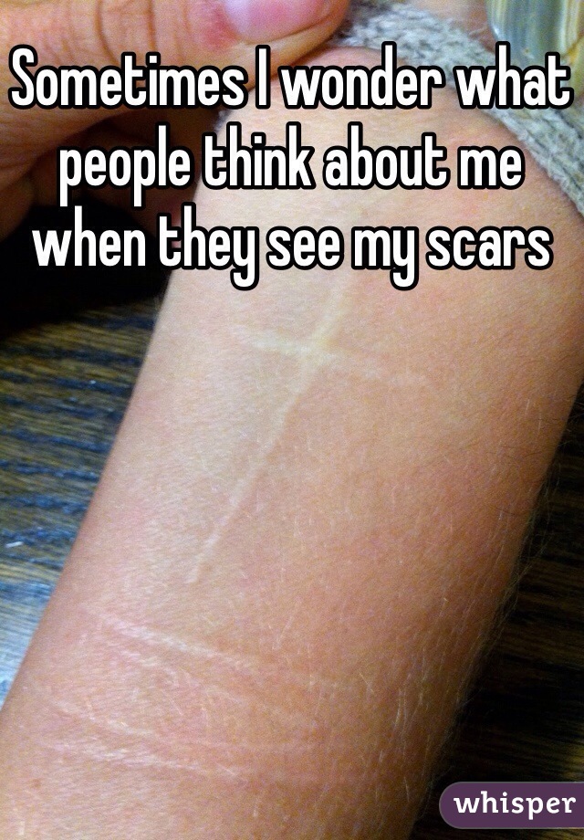 Sometimes I wonder what people think about me when they see my scars