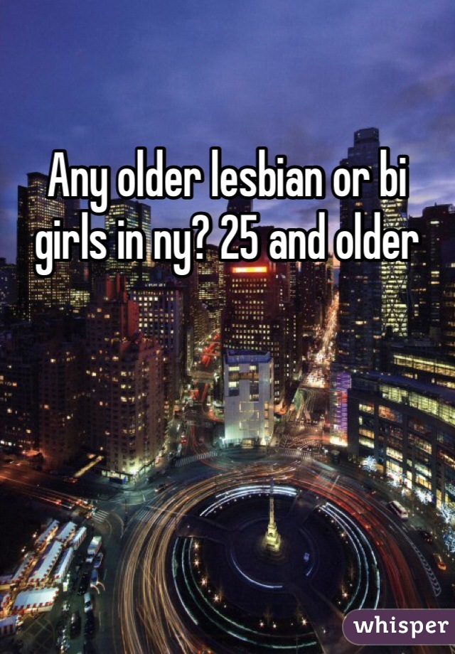 Any older lesbian or bi girls in ny? 25 and older