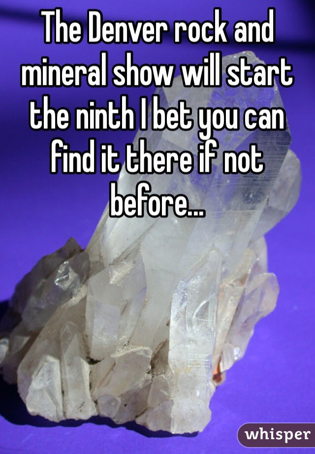 The Denver rock and mineral show will start the ninth I bet you can find it there if not before...