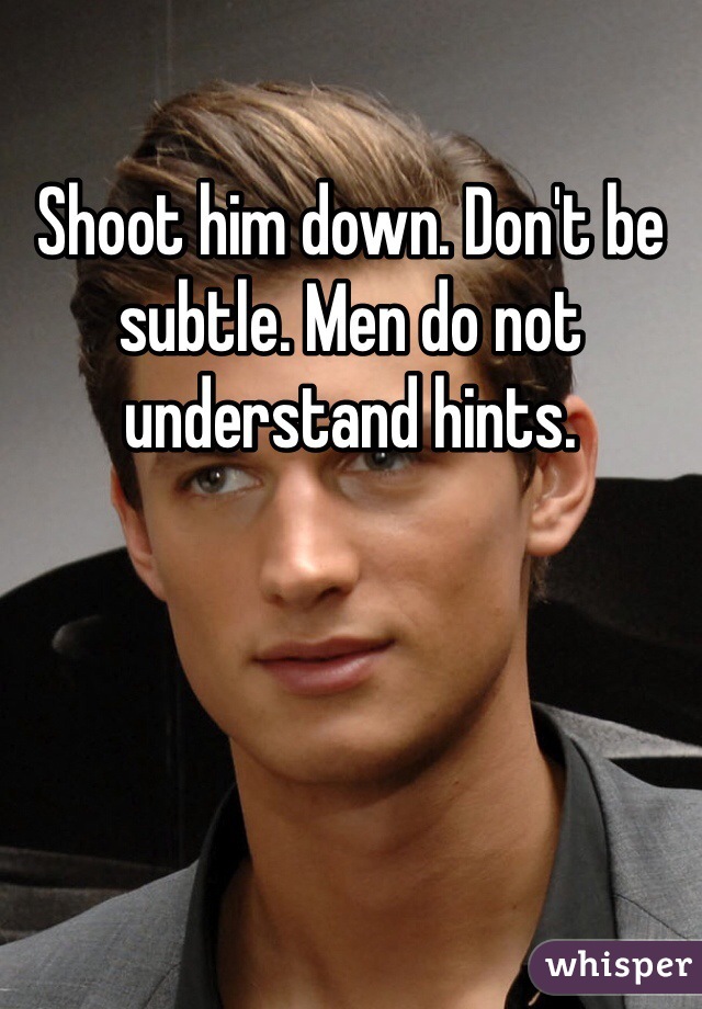 Shoot him down. Don't be subtle. Men do not understand hints.