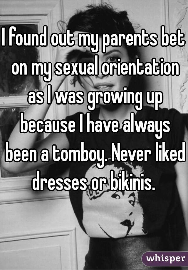 I found out my parents bet on my sexual orientation as I was growing up because I have always been a tomboy. Never liked dresses or bikinis. 