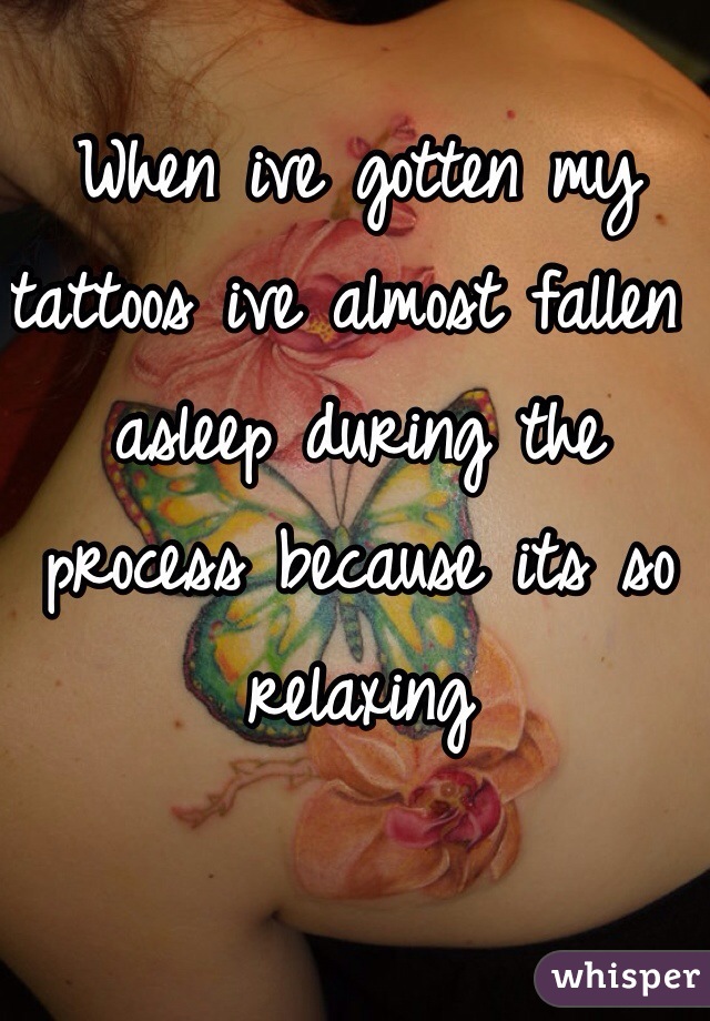 When ive gotten my tattoos ive almost fallen asleep during the process because its so relaxing