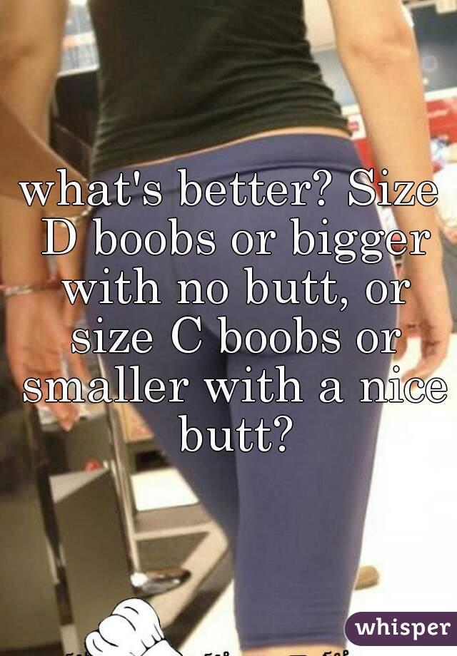what's better? Size D boobs or bigger with no butt, or size C boobs or smaller with a nice butt?