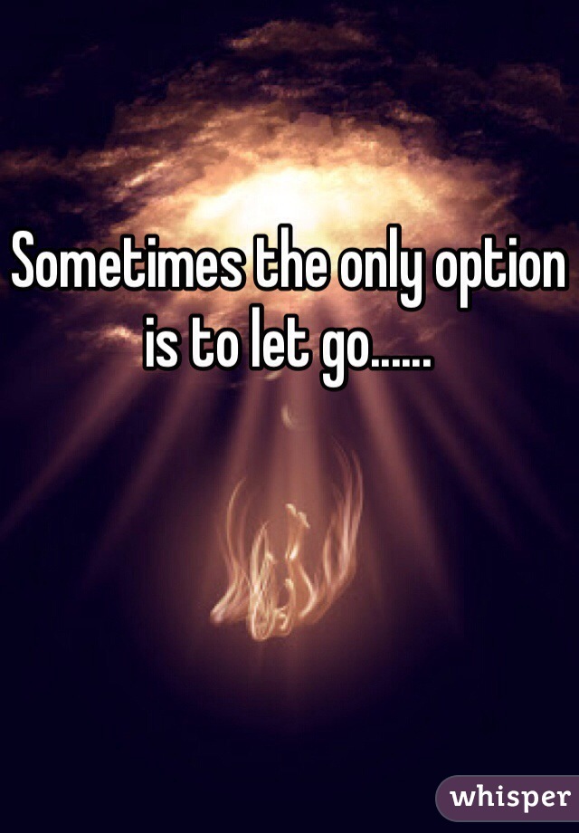 Sometimes the only option is to let go......
