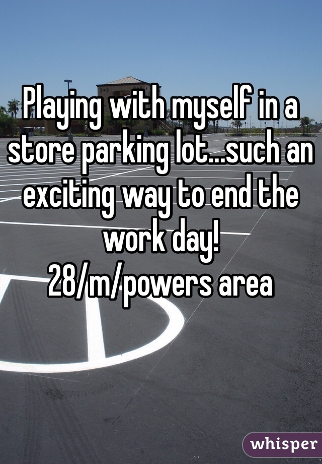 Playing with myself in a store parking lot...such an exciting way to end the work day! 
28/m/powers area