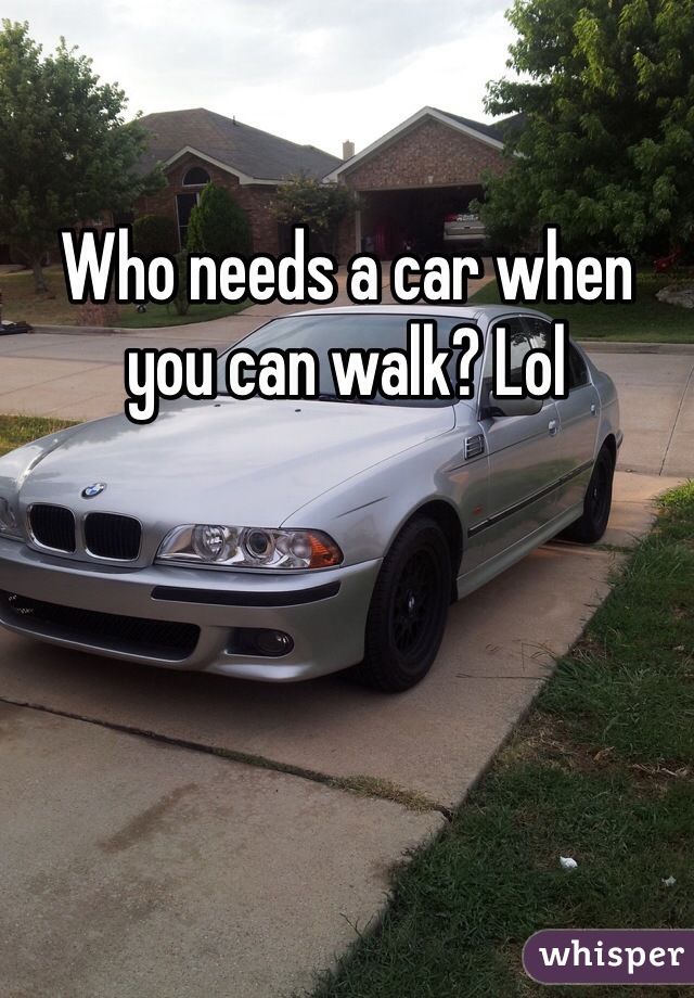Who needs a car when you can walk? Lol 