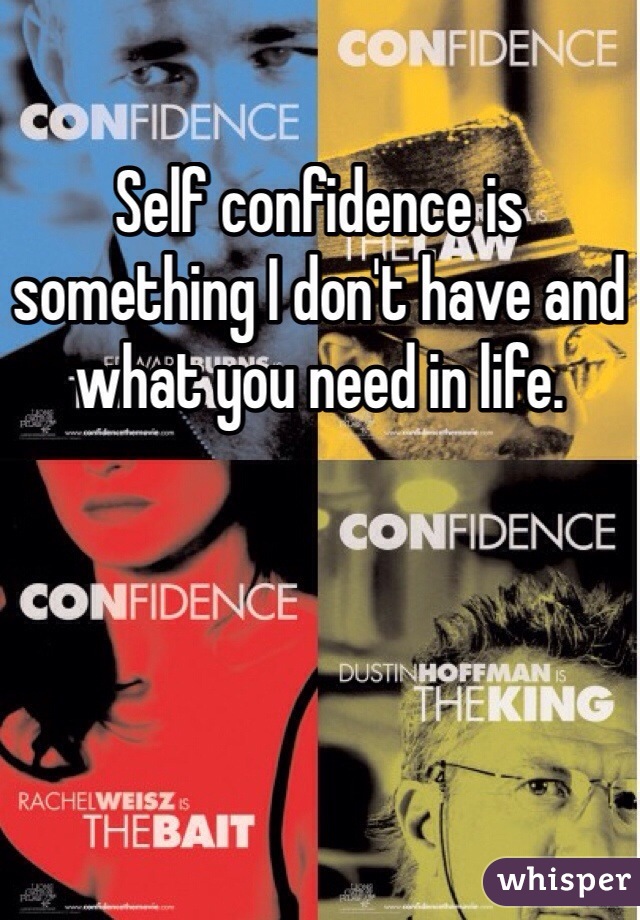 Self confidence is something I don't have and what you need in life. 