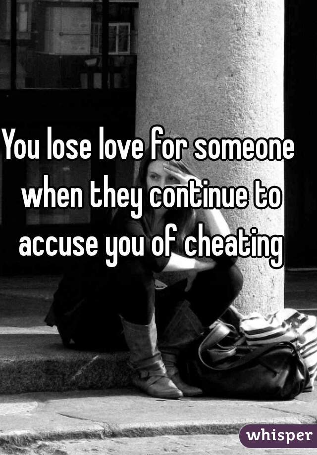 You lose love for someone when they continue to accuse you of cheating