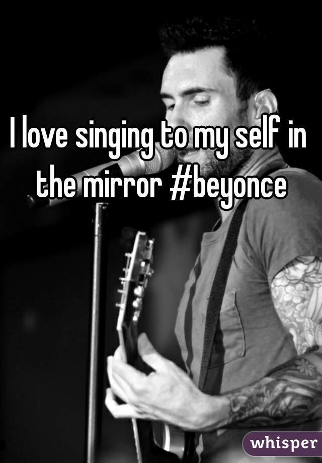 I love singing to my self in the mirror #beyonce