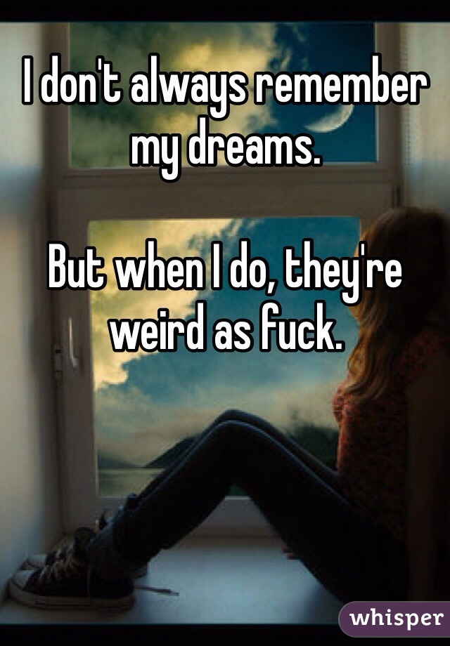 I don't always remember my dreams. 

But when I do, they're weird as fuck. 
