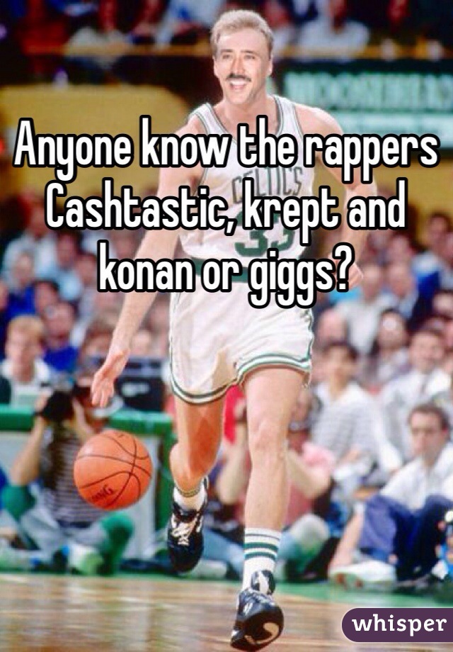 Anyone know the rappers Cashtastic, krept and konan or giggs?