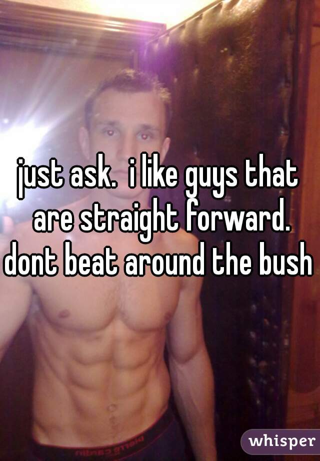 just ask.  i like guys that are straight forward. dont beat around the bush 