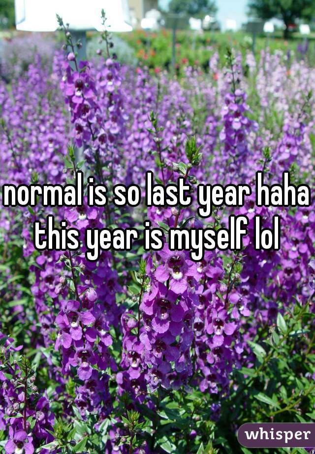 normal is so last year haha this year is myself lol 