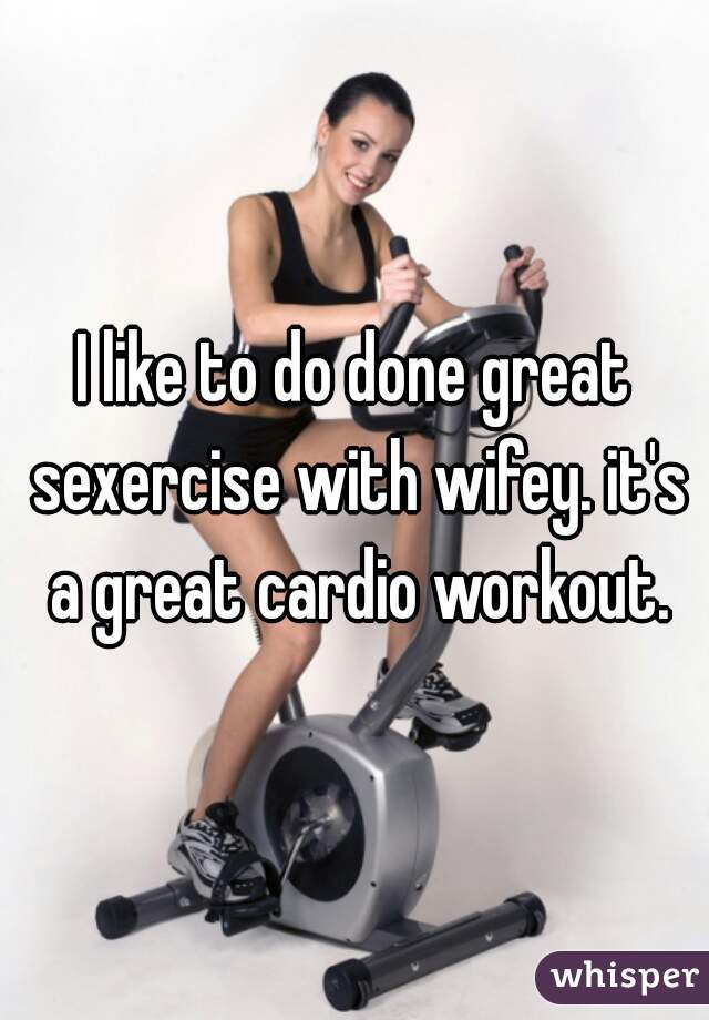I like to do done great sexercise with wifey. it's a great cardio workout.