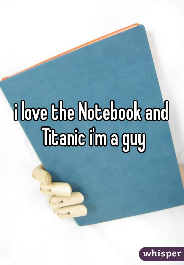 i love the Notebook and Titanic i'm a guy