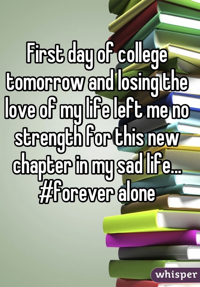 First day of college tomorrow and losing the love of my life left me no strength for this new chapter in my sad life... #forever alone