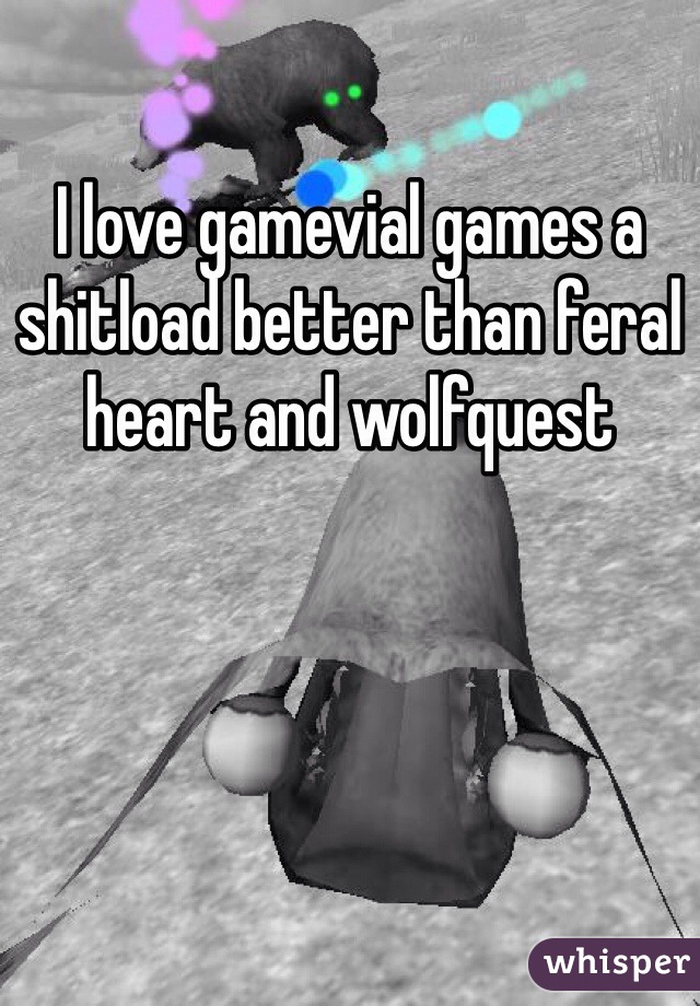 I love gamevial games a shitload better than feral heart and wolfquest