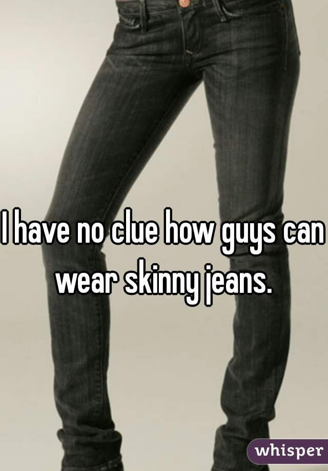 I have no clue how guys can wear skinny jeans. 