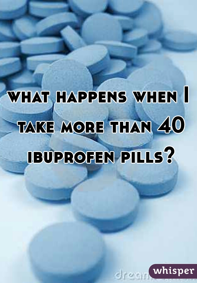 what happens when I take more than 40 ibuprofen pills?