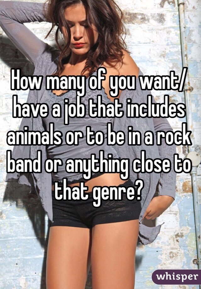 How many of you want/have a job that includes animals or to be in a rock band or anything close to that genre?