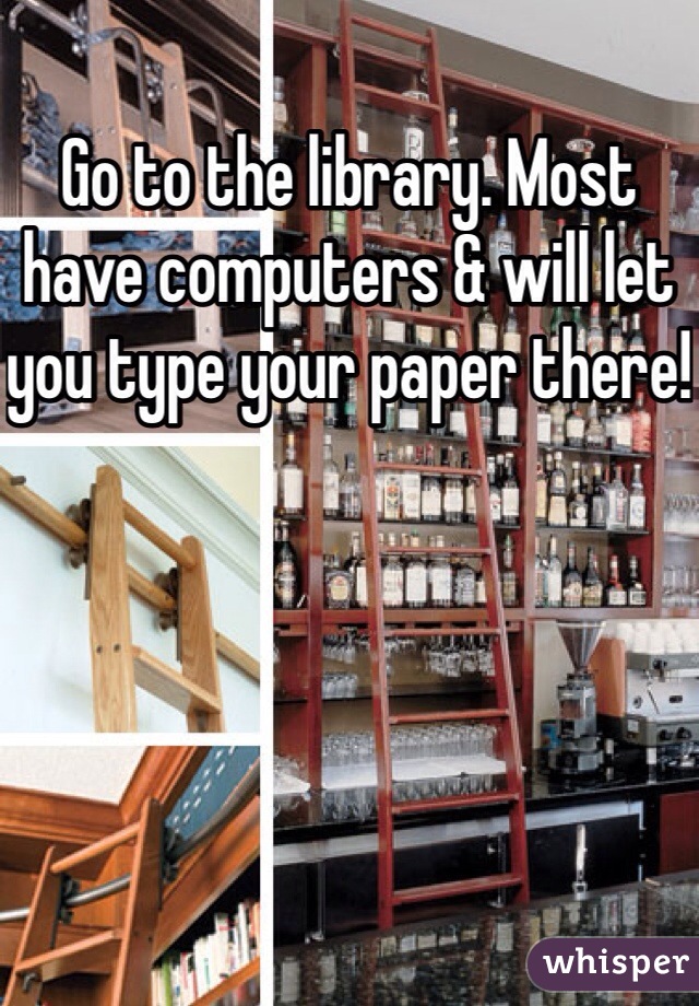 Go to the library. Most have computers & will let you type your paper there!