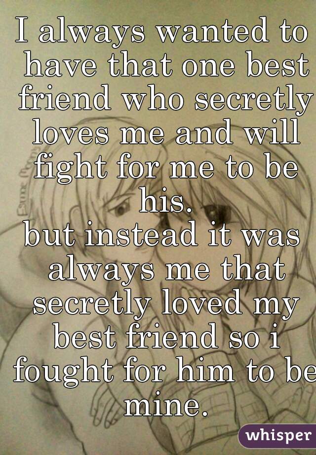 I always wanted to have that one best friend who secretly loves me and will fight for me to be his.
but instead it was always me that secretly loved my best friend so i fought for him to be mine.