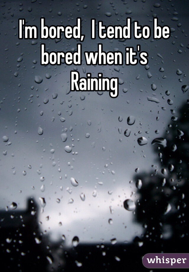 I'm bored,  I tend to be bored when it's
Raining


