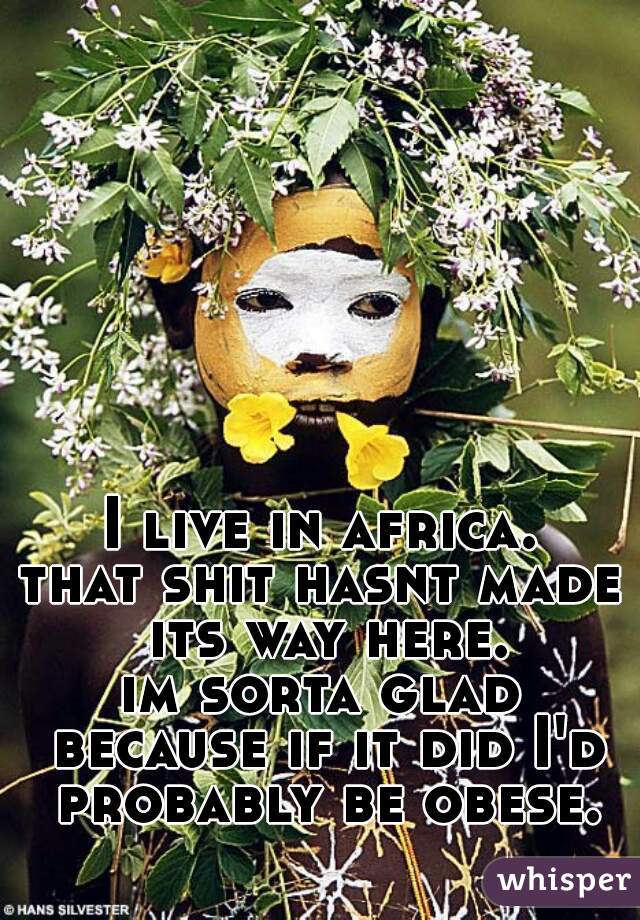 I live in africa.
that shit hasnt made its way here.
im sorta glad because if it did I'd probably be obese.
