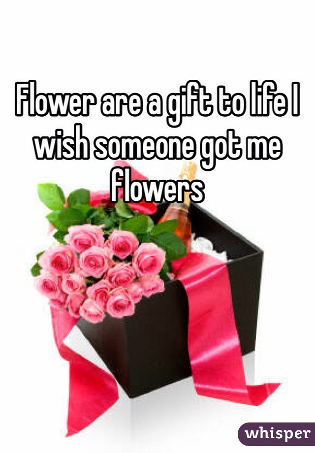 Flower are a gift to life I wish someone got me flowers 