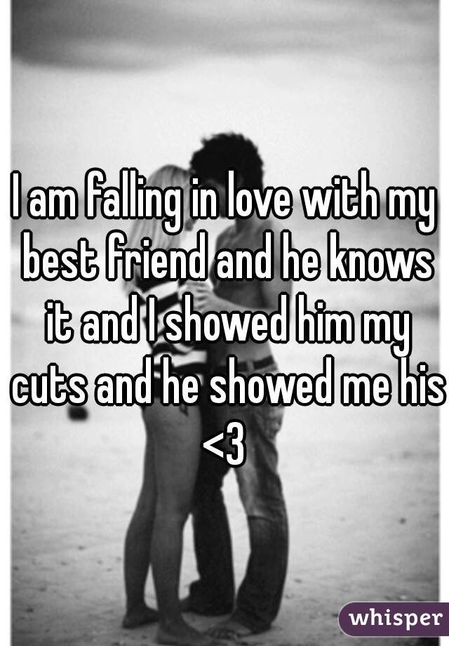 I am falling in love with my best friend and he knows it and I showed him my cuts and he showed me his <3 