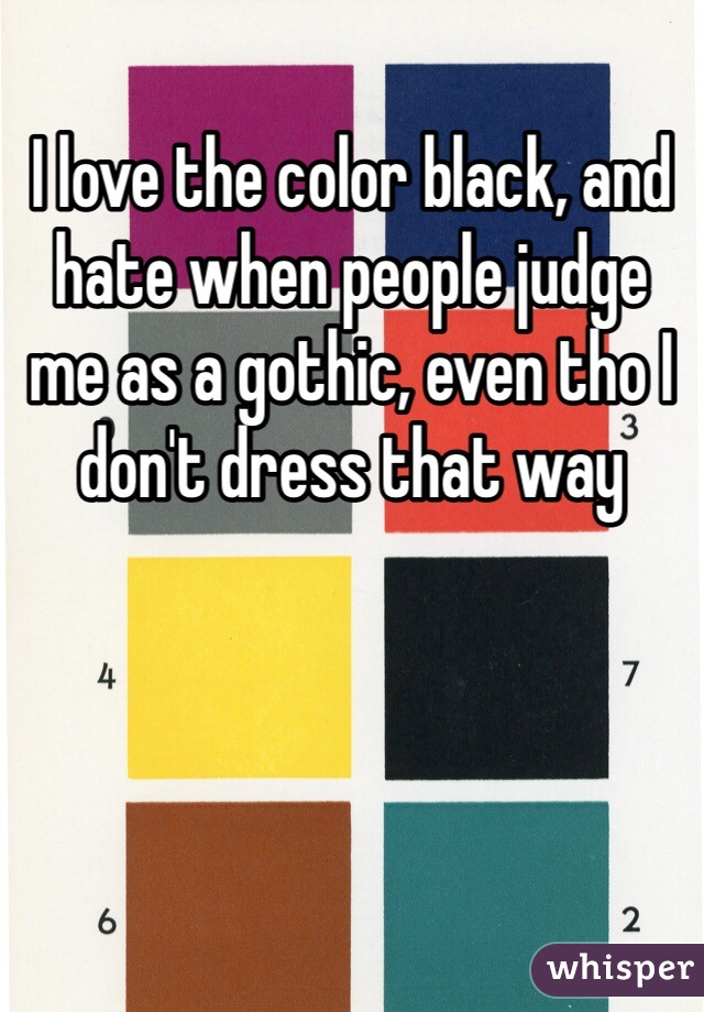 I love the color black, and hate when people judge me as a gothic, even tho I don't dress that way