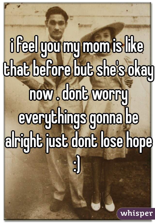 i feel you my mom is like that before but she's okay now . dont worry everythings gonna be alright just dont lose hope :) 