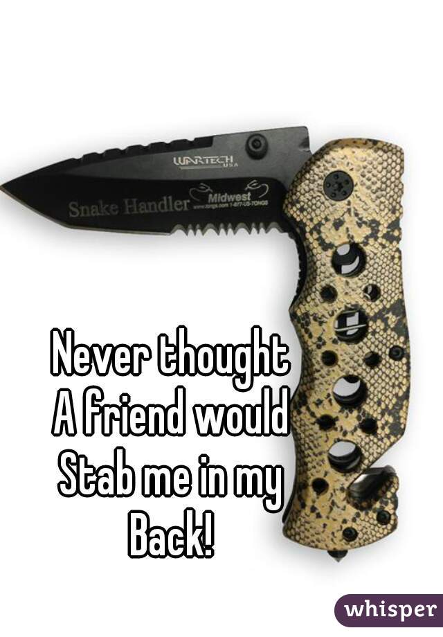 Never thought 
A friend would 
Stab me in my 
Back! 