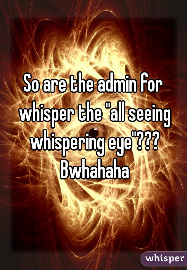 So are the admin for whisper the "all seeing whispering eye"??? Bwhahaha