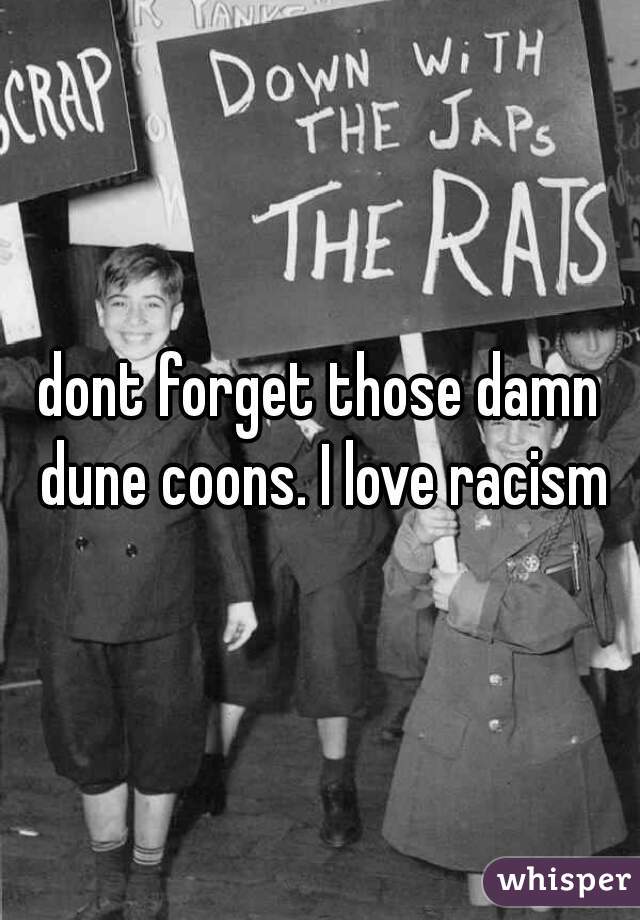 dont forget those damn dune coons. I love racism