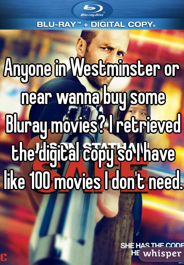 Anyone in Westminster or near wanna buy some Bluray movies? I retrieved the digital copy so I have like 100 movies I don't need. 