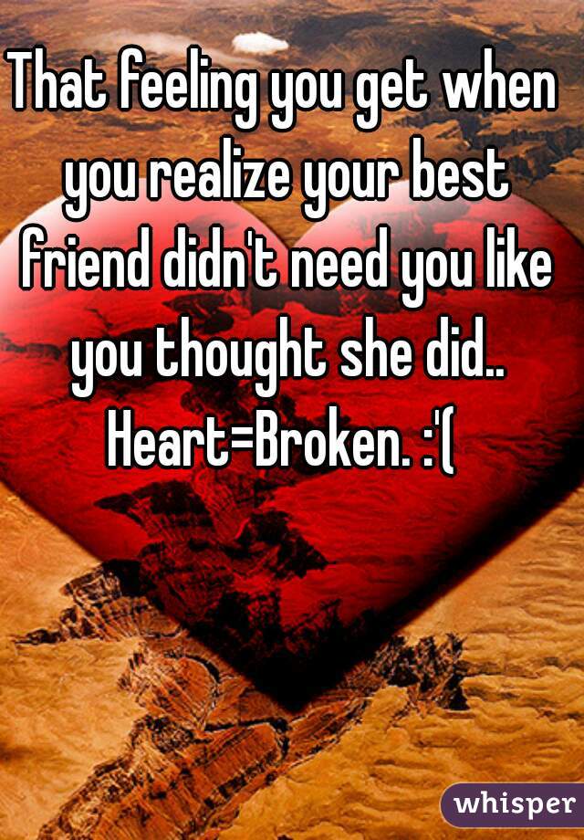 That feeling you get when you realize your best friend didn't need you like you thought she did..
Heart=Broken. :'(