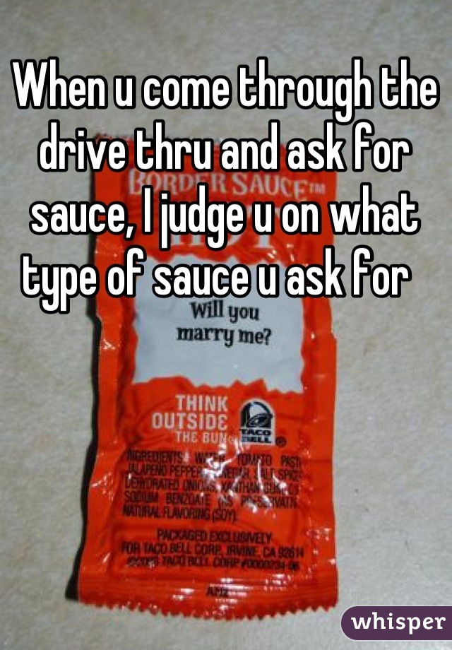 When u come through the drive thru and ask for sauce, I judge u on what type of sauce u ask for  